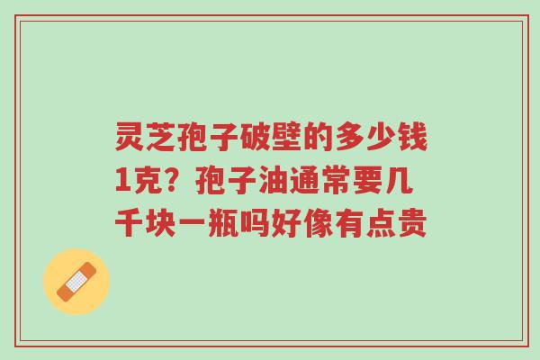 灵芝孢子破壁的多少钱1克?孢子油通常要几千块一瓶吗好像有点贵-第1张图片-超越 灵芝孢子破壁的多少钱1克?孢子油通常要几千块一瓶吗好像有点贵-第1张图片-超越
