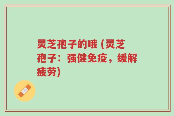 灵芝孢子的哦 (灵芝孢子:强健免疫,缓解疲劳)-第1张图片-超越 灵芝孢子的哦 (灵芝孢子:强健免疫,缓解疲劳)-第1张图片-超越