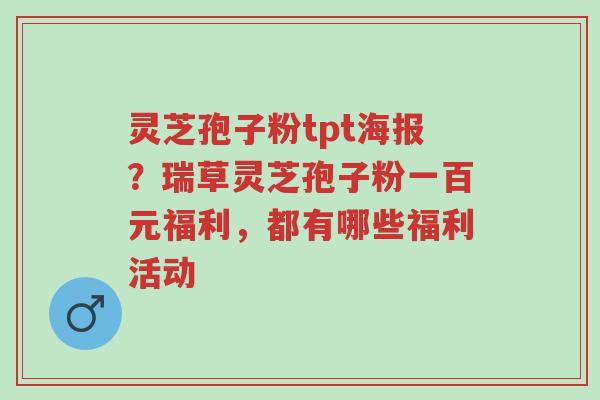 灵芝孢子粉tpt海报?瑞草灵芝孢子粉一百元福利,都有哪些福利活动-第1张图片-超越 灵芝孢子粉tpt海报?瑞草灵芝孢子粉一百元福利,都有哪些福利活动-第1张图片-超越