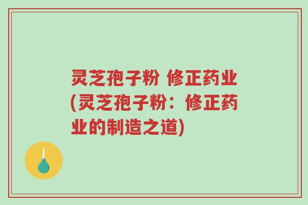 灵芝孢子粉 修正药业(灵芝孢子粉:修正药业的制造之道)-第1张图片-超越 灵芝孢子粉 修正药业(灵芝孢子粉:修正药业的制造之道)-第1张图片-超越