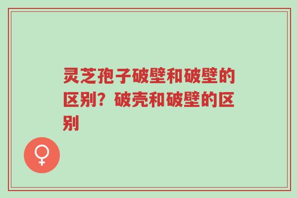 灵芝孢子破壁和破壁的区别?破壳和破壁的区别-第1张图片-超越 灵芝孢子破壁和破壁的区别?破壳和破壁的区别-第1张图片-超越
