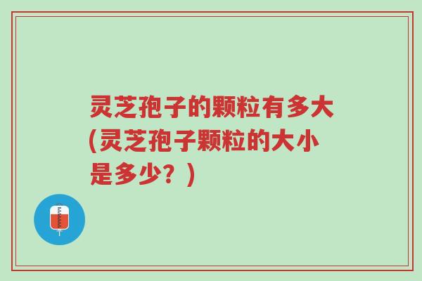 灵芝孢子的颗粒有多大(灵芝孢子颗粒的大小是多少?)-第1张图片-超越 灵芝孢子的颗粒有多大(灵芝孢子颗粒的大小是多少?)-第1张图片-超越