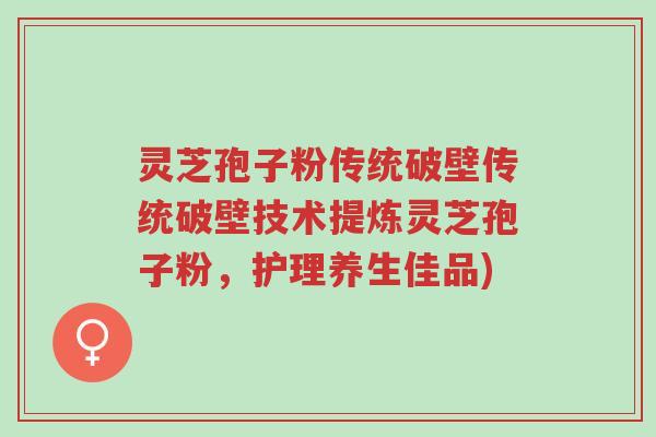 灵芝孢子粉传统破壁传统破壁技术提炼灵芝孢子粉，护理养生佳品)-第1张图片-超越