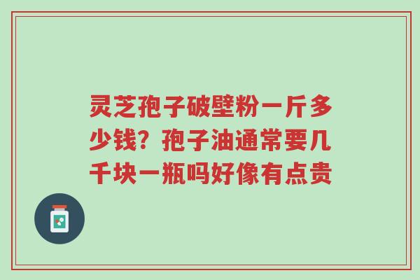 灵芝孢子破壁粉一斤多少钱?孢子油通常要几千块一瓶吗好像有点贵-第1张图片-超越 灵芝孢子破壁粉一斤多少钱?孢子油通常要几千块一瓶吗好像有点贵-第1张图片-超越