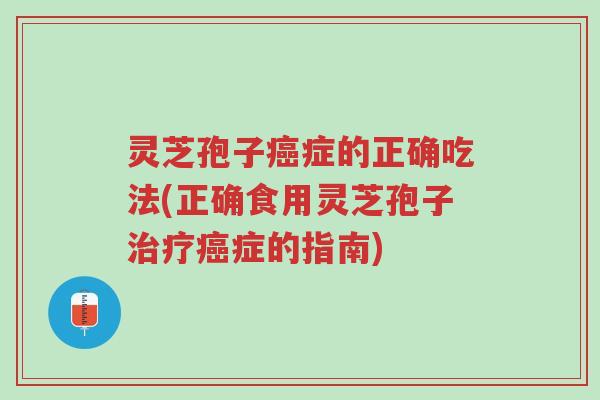 灵芝孢子癌症的正确吃法(正确食用灵芝孢子治疗癌症的指南)-第1张图片-超越 灵芝孢子癌症的正确吃法(正确食用灵芝孢子治疗癌症的指南)-第1张图片-超越
