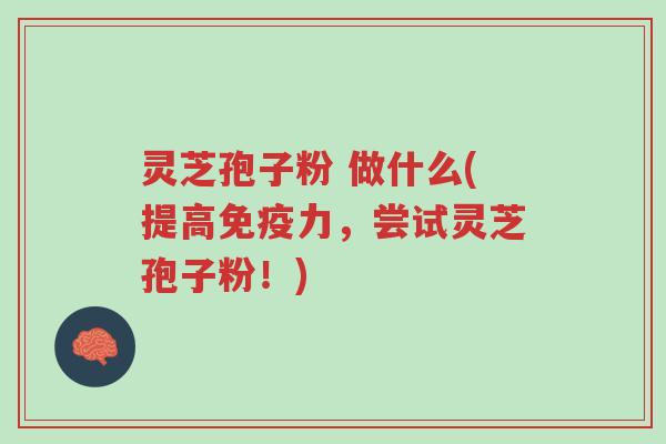 灵芝孢子粉 做什么(提高免疫力，尝试灵芝孢子粉！)-第1张图片-超越