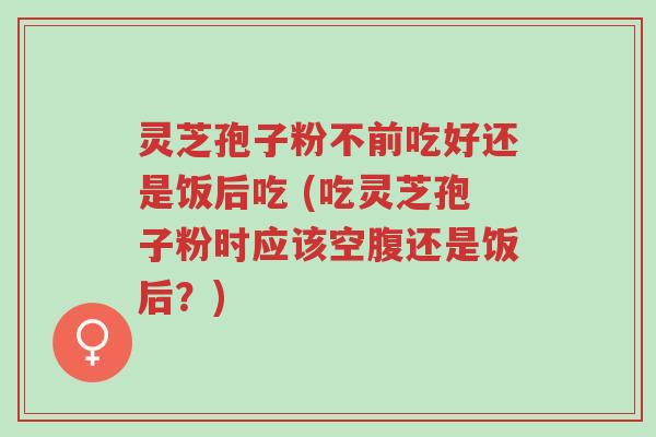 灵芝孢子粉不前吃好还是饭后吃 (吃灵芝孢子粉时应该空腹还是饭后?)-第1张图片-超越 灵芝孢子粉不前吃好还是饭后吃 (吃灵芝孢子粉时应该空腹还是饭后?)-第1张图片-超越