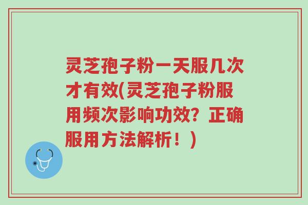 灵芝孢子粉一天服几次才有效(灵芝孢子粉服用频次影响功效?正确服用方法解析!)-第1张图片-超越 灵芝孢子粉一天服几次才有效(灵芝孢子粉服用频次影响功效?正确服用方法解析!)-第1张图片-超越