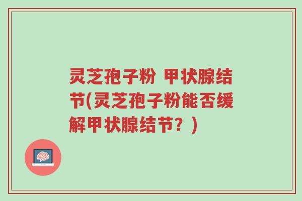 灵芝孢子粉 甲状腺结节(灵芝孢子粉能否缓解甲状腺结节?)-第1张图片-超越 灵芝孢子粉 甲状腺结节(灵芝孢子粉能否缓解甲状腺结节?)-第1张图片-超越