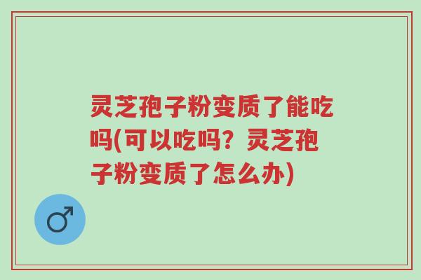 灵芝孢子粉变质了能吃吗(可以吃吗?灵芝孢子粉变质了怎么办)-第1张图片-超越 灵芝孢子粉变质了能吃吗(可以吃吗?灵芝孢子粉变质了怎么办)-第1张图片-超越