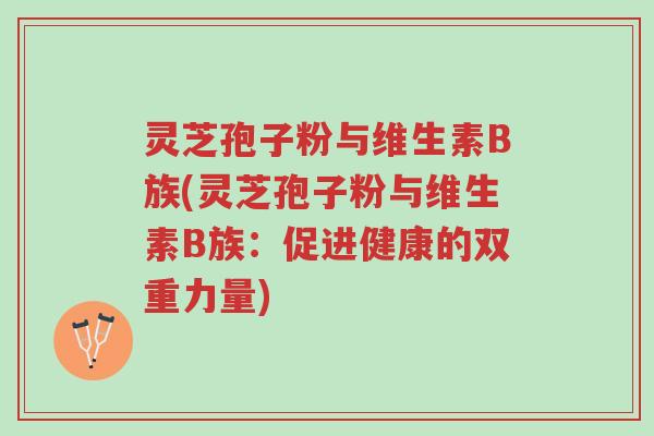 灵芝孢子粉与维生素B族(灵芝孢子粉与维生素B族:促进健康的双重力量)-第1张图片-超越 灵芝孢子粉与维生素B族(灵芝孢子粉与维生素B族:促进健康的双重力量)-第1张图片-超越