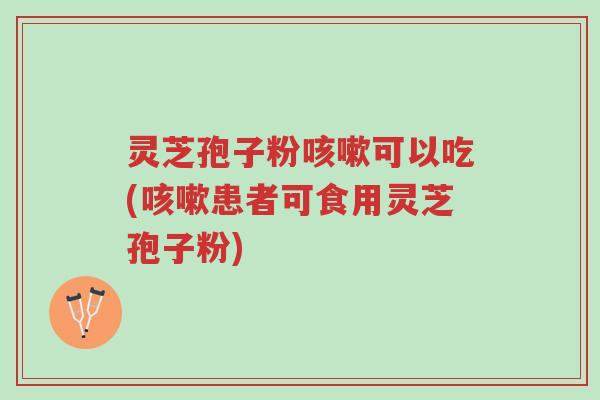 灵芝孢子粉咳嗽可以吃(咳嗽患者可食用灵芝孢子粉)-第1张图片-超越 灵芝孢子粉咳嗽可以吃(咳嗽患者可食用灵芝孢子粉)-第1张图片-超越