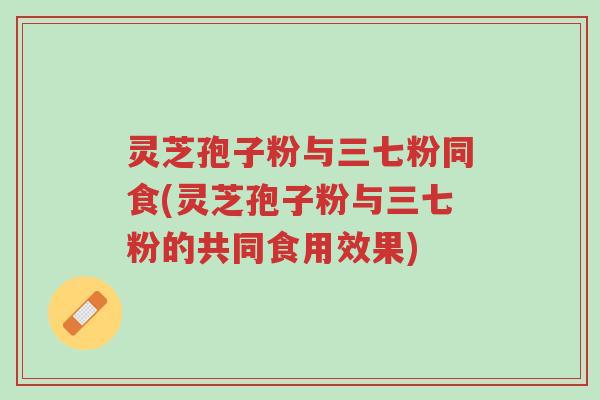 灵芝孢子粉与三七粉同食(灵芝孢子粉与三七粉的共同食用效果)-第1张图片-超越 灵芝孢子粉与三七粉同食(灵芝孢子粉与三七粉的共同食用效果)-第1张图片-超越
