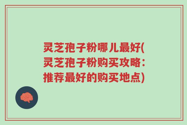 灵芝孢子粉哪儿最好(灵芝孢子粉购买攻略:推荐最好的购买地点)-第1张图片-超越 灵芝孢子粉哪儿最好(灵芝孢子粉购买攻略:推荐最好的购买地点)-第1张图片-超越