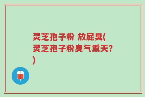 灵芝孢子粉 放屁臭(灵芝孢子粉臭气熏天?)-第1张图片-超越 灵芝孢子粉 放屁臭(灵芝孢子粉臭气熏天?)-第1张图片-超越