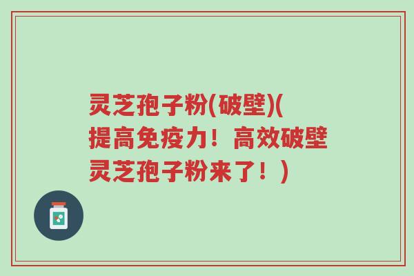 灵芝孢子粉(破壁)(提高免疫力!高效破壁灵芝孢子粉来了!)-第1张图片-超越 灵芝孢子粉(破壁)(提高免疫力!高效破壁灵芝孢子粉来了!)-第1张图片-超越