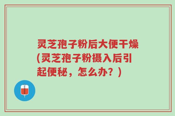 灵芝孢子粉后大便干燥(灵芝孢子粉摄入后引起便秘,怎么办?)-第1张图片-超越 灵芝孢子粉后大便干燥(灵芝孢子粉摄入后引起便秘,怎么办?)-第1张图片-超越