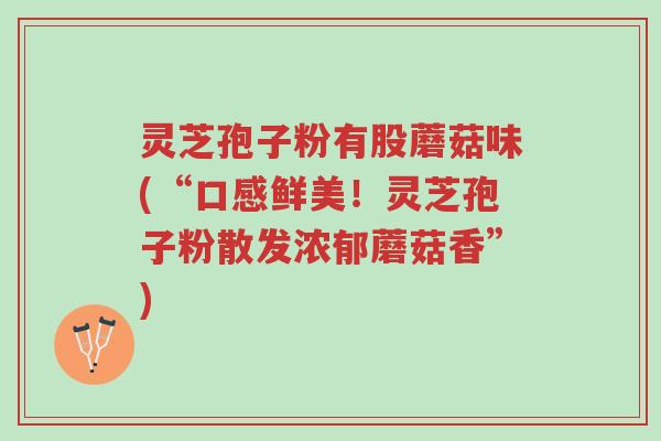 灵芝孢子粉有股蘑菇味(“口感鲜美！灵芝孢子粉散发浓郁蘑菇香”)-第1张图片-超越