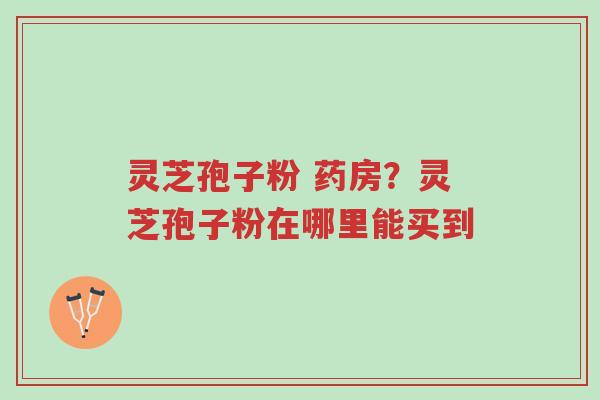 灵芝孢子粉 药房？灵芝孢子粉在哪里能买到-第1张图片-超越