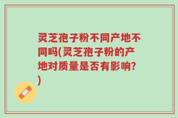 灵芝孢子粉不同产地不同吗(灵芝孢子粉的产地对质量是否有影响?)-第1张图片-超越 灵芝孢子粉不同产地不同吗(灵芝孢子粉的产地对质量是否有影响?)-第1张图片-超越
