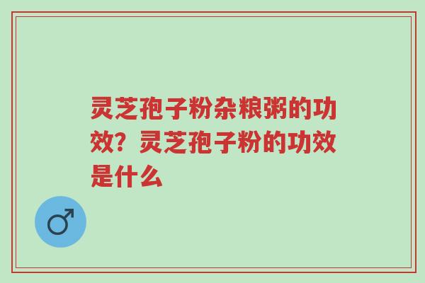 灵芝孢子粉杂粮粥的功效?灵芝孢子粉的功效是什么-第1张图片-超越 灵芝孢子粉杂粮粥的功效?灵芝孢子粉的功效是什么-第1张图片-超越