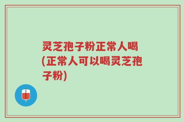 灵芝孢子粉正常人喝 (正常人可以喝灵芝孢子粉)-第1张图片-超越