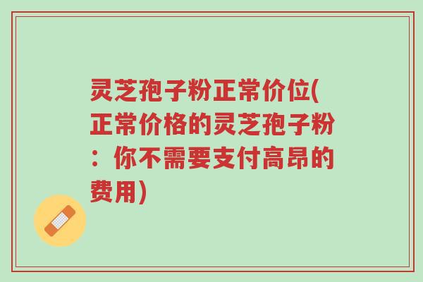 灵芝孢子粉正常价位(正常价格的灵芝孢子粉:你不需要支付高昂的费用)-第1张图片-超越 灵芝孢子粉正常价位(正常价格的灵芝孢子粉:你不需要支付高昂的费用)-第1张图片-超越