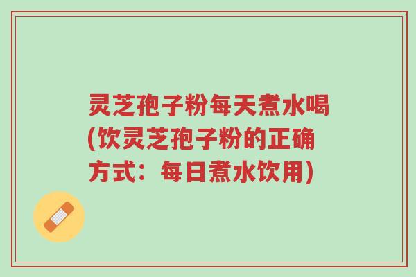 灵芝孢子粉每天煮水喝(饮灵芝孢子粉的正确方式:每日煮水饮用)-第1张图片-超越 灵芝孢子粉每天煮水喝(饮灵芝孢子粉的正确方式:每日煮水饮用)-第1张图片-超越