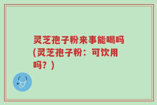 灵芝孢子粉来事能喝吗(灵芝孢子粉：可饮用吗？)-第1张图片-超越