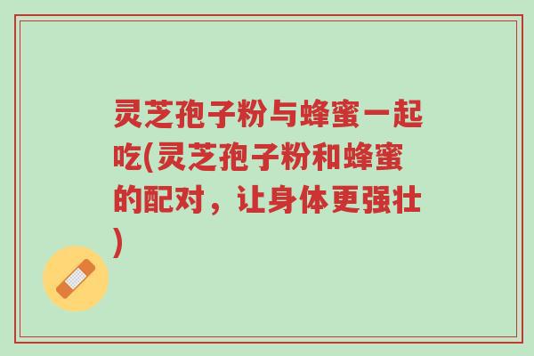 灵芝孢子粉与蜂蜜一起吃(灵芝孢子粉和蜂蜜的配对,让身体更强壮)-第1张图片-超越 灵芝孢子粉与蜂蜜一起吃(灵芝孢子粉和蜂蜜的配对,让身体更强壮)-第1张图片-超越