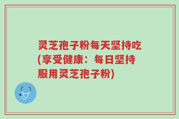 灵芝孢子粉每天坚持吃(享受健康:每日坚持服用灵芝孢子粉)-第1张图片-超越 灵芝孢子粉每天坚持吃(享受健康:每日坚持服用灵芝孢子粉)-第1张图片-超越