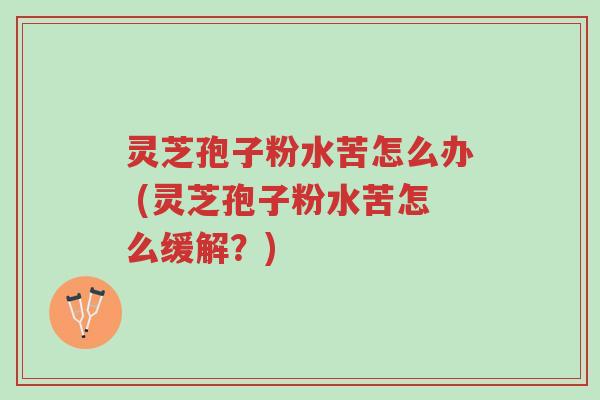 灵芝孢子粉水苦怎么办 (灵芝孢子粉水苦怎么缓解?)-第1张图片-超越 灵芝孢子粉水苦怎么办 (灵芝孢子粉水苦怎么缓解?)-第1张图片-超越
