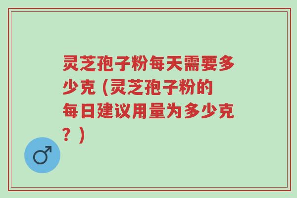 灵芝孢子粉每天需要多少克 (灵芝孢子粉的每日建议用量为多少克?)-第1张图片-超越 灵芝孢子粉每天需要多少克 (灵芝孢子粉的每日建议用量为多少克?)-第1张图片-超越