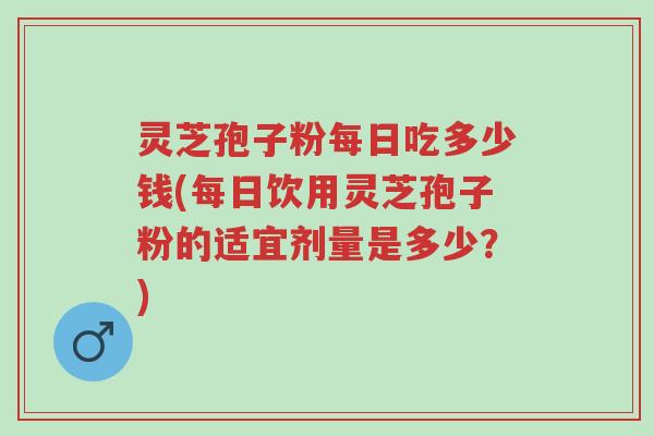 灵芝孢子粉每日吃多少钱(每日饮用灵芝孢子粉的适宜剂量是多少?)-第1张图片-超越 灵芝孢子粉每日吃多少钱(每日饮用灵芝孢子粉的适宜剂量是多少?)-第1张图片-超越