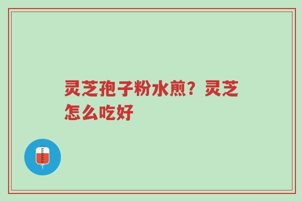 灵芝孢子粉水煎?灵芝怎么吃好-第1张图片-超越 灵芝孢子粉水煎?灵芝怎么吃好-第1张图片-超越