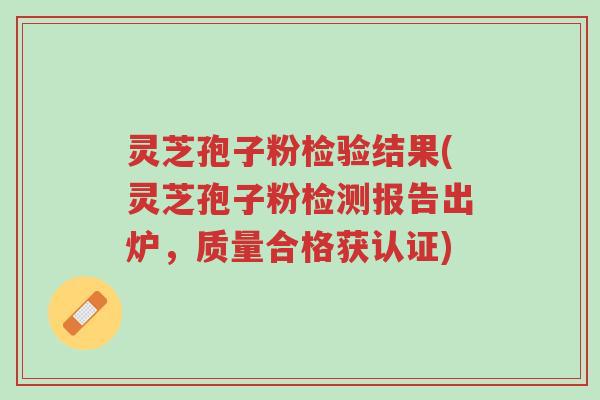 灵芝孢子粉检验结果(灵芝孢子粉检测报告出炉,质量合格获认证)-第1张图片-超越 灵芝孢子粉检验结果(灵芝孢子粉检测报告出炉,质量合格获认证)-第1张图片-超越