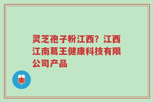 灵芝孢子粉江西？江西江南葛王健康科技有限公司产品-第1张图片-超越