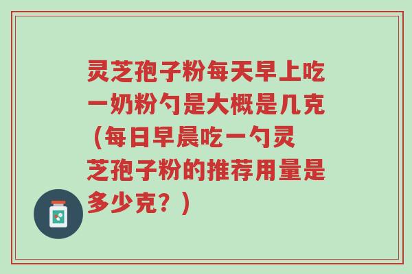灵芝孢子粉每天早上吃一奶粉勺是大概是几克 (每日早晨吃一勺灵芝孢子粉的推荐用量是多少克?)-第1张图片-超越 灵芝孢子粉每天早上吃一奶粉勺是大概是几克 (每日早晨吃一勺灵芝孢子粉的推荐用量是多少克?)-第1张图片-超越