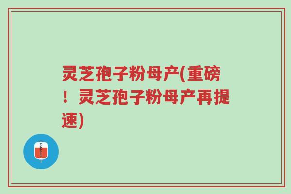 灵芝孢子粉母产(重磅!灵芝孢子粉母产再提速)-第1张图片-超越 灵芝孢子粉母产(重磅!灵芝孢子粉母产再提速)-第1张图片-超越