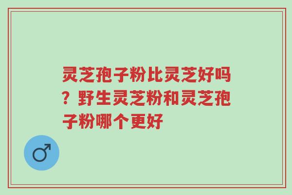 灵芝孢子粉比灵芝好吗?野生灵芝粉和灵芝孢子粉哪个更好-第1张图片-超越 灵芝孢子粉比灵芝好吗?野生灵芝粉和灵芝孢子粉哪个更好-第1张图片-超越
