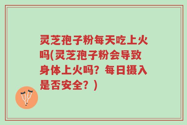 灵芝孢子粉每天吃上火吗(灵芝孢子粉会导致身体上火吗?每日摄入是否安全?)-第1张图片-超越 灵芝孢子粉每天吃上火吗(灵芝孢子粉会导致身体上火吗?每日摄入是否安全?)-第1张图片-超越
