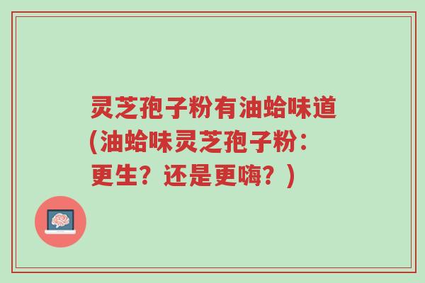 灵芝孢子粉有油蛤味道(油蛤味灵芝孢子粉:更生?还是更嗨?)-第1张图片-超越 灵芝孢子粉有油蛤味道(油蛤味灵芝孢子粉:更生?还是更嗨?)-第1张图片-超越
