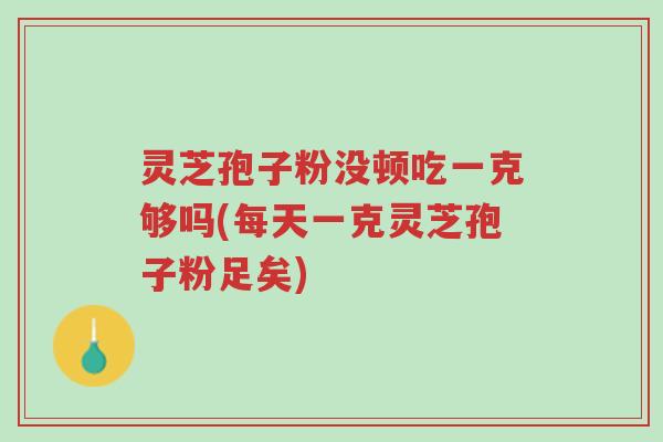 灵芝孢子粉没顿吃一克够吗(每天一克灵芝孢子粉足矣)-第1张图片-超越 灵芝孢子粉没顿吃一克够吗(每天一克灵芝孢子粉足矣)-第1张图片-超越