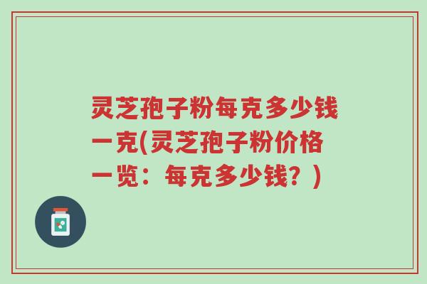 灵芝孢子粉每克多少钱一克(灵芝孢子粉价格一览:每克多少钱?)-第1张图片-超越 灵芝孢子粉每克多少钱一克(灵芝孢子粉价格一览:每克多少钱?)-第1张图片-超越