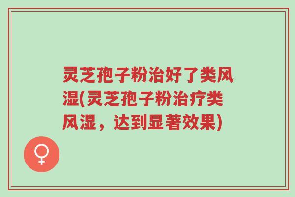 灵芝孢子粉治好了类风湿(灵芝孢子粉治疗类风湿,达到显著效果)-第1张图片-超越 灵芝孢子粉治好了类风湿(灵芝孢子粉治疗类风湿,达到显著效果)-第1张图片-超越