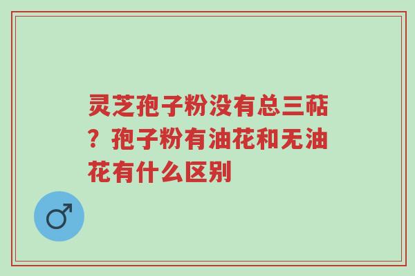 灵芝孢子粉没有总三萜?孢子粉有油花和无油花有什么区别-第1张图片-超越 灵芝孢子粉没有总三萜?孢子粉有油花和无油花有什么区别-第1张图片-超越
