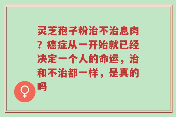 灵芝孢子粉治不治息肉?癌症从一开始就已经决定一个人的命运,治和不治都一样,是真的吗-第1张图片-超越 灵芝孢子粉治不治息肉?癌症从一开始就已经决定一个人的命运,治和不治都一样,是真的吗-第1张图片-超越