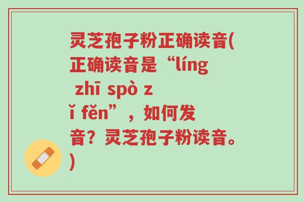 灵芝孢子粉正确读音(正确读音是“líng zhī spò zǐ fěn”,如何发音?灵芝孢子粉读音。)-第1张图片-超越 灵芝孢子粉正确读音(正确读音是“líng zhī spò zǐ fěn”,如何发音?灵芝孢子粉读音。)-第1张图片-超越