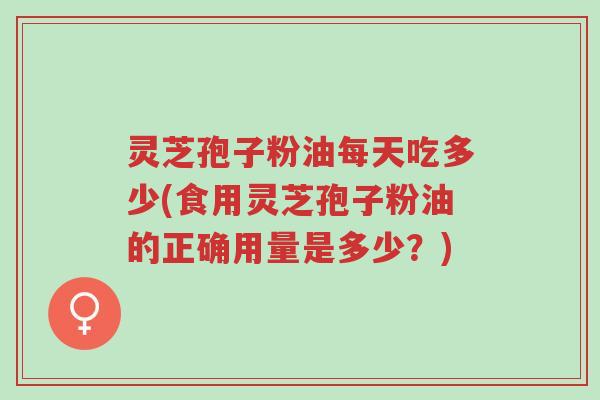 灵芝孢子粉油每天吃多少(食用灵芝孢子粉油的正确用量是多少?)-第1张图片-超越 灵芝孢子粉油每天吃多少(食用灵芝孢子粉油的正确用量是多少?)-第1张图片-超越