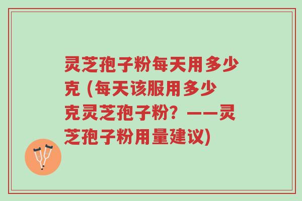 灵芝孢子粉每天用多少克 (每天该服用多少克灵芝孢子粉?——灵芝孢子粉用量建议)-第1张图片-超越 灵芝孢子粉每天用多少克 (每天该服用多少克灵芝孢子粉?——灵芝孢子粉用量建议)-第1张图片-超越